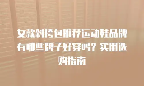 女款斜挎包推荐运动鞋品牌有哪些牌子好穿吗？实用选购指南