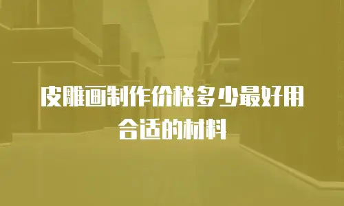 皮雕画制作价格多少最好用合适的材料