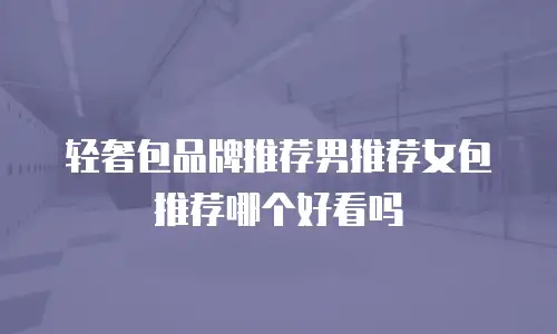 轻奢包品牌推荐男推荐女包推荐哪个好看吗
