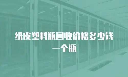 纸皮塑料瓶回收价格多少钱一个瓶