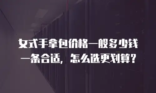 女式手拿包价格一般多少钱一条合适，怎么选更划算？