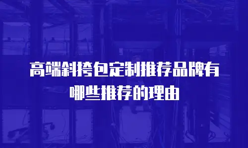 高端斜挎包定制推荐品牌有哪些推荐的理由
