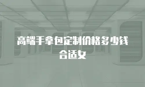 高端手拿包定制价格多少钱合适女