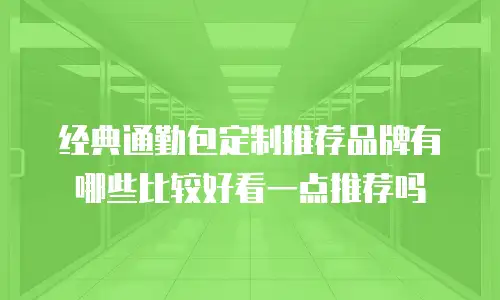 经典通勤包定制推荐品牌有哪些比较好看一点推荐吗