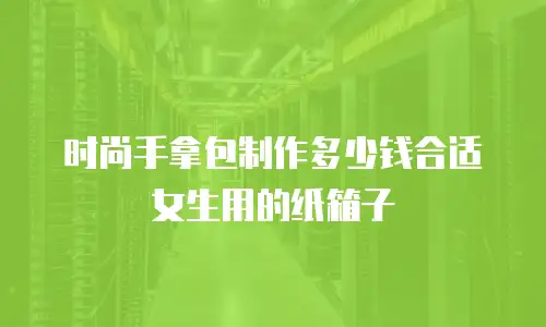 时尚手拿包制作多少钱合适女生用的纸箱子