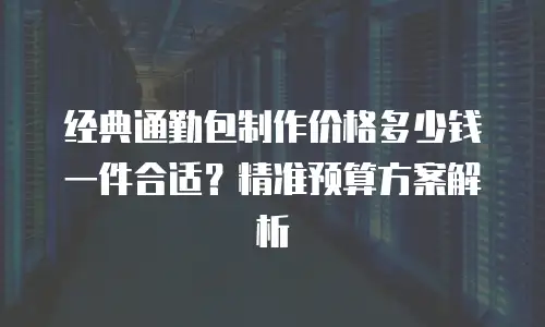 经典通勤包制作价格多少钱一件合适？精准预算方案解析