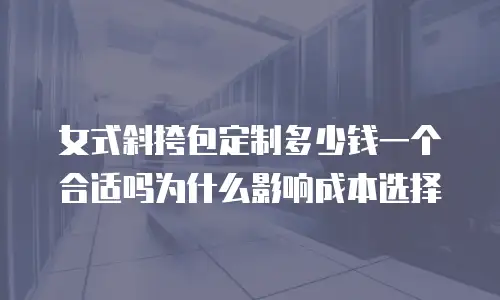 女式斜挎包定制多少钱一个合适吗为什么影响成本选择
