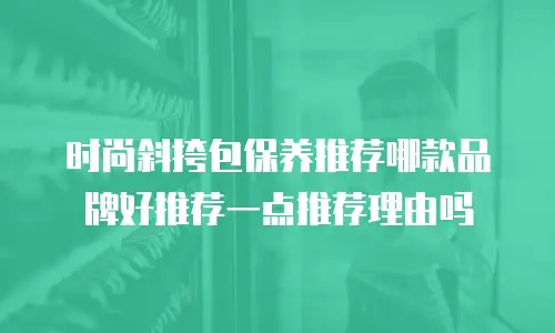 时尚斜挎包保养推荐哪款品牌好推荐一点推荐理由吗
