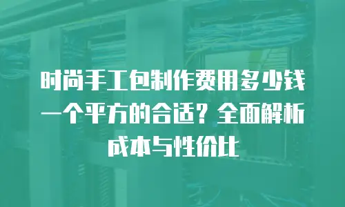 时尚手工包制作费用多少钱一个平方的合适？全面解析成本与性价比