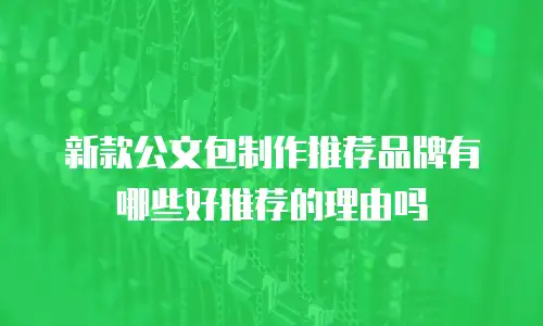 新款公文包制作推荐品牌有哪些好推荐的理由吗