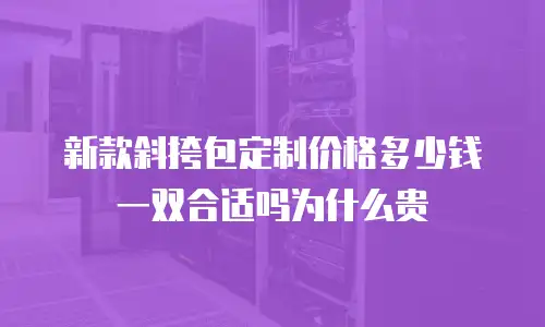 新款斜挎包定制价格多少钱一双合适吗为什么贵