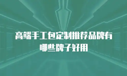 高端手工包定制推荐品牌有哪些牌子好用