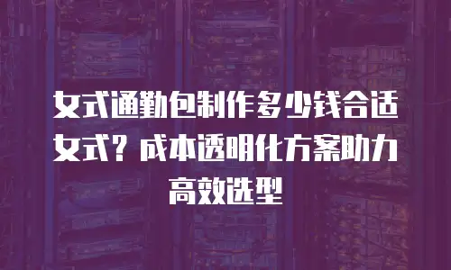 女式通勤包制作多少钱合适女式？成本透明化方案助力高效选型