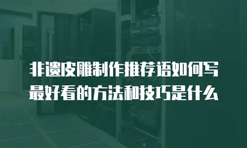 非遗皮雕制作推荐语如何写最好看的方法和技巧是什么