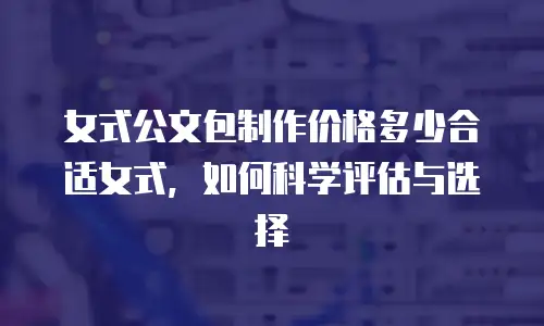女式公文包制作价格多少合适女式，如何科学评估与选择