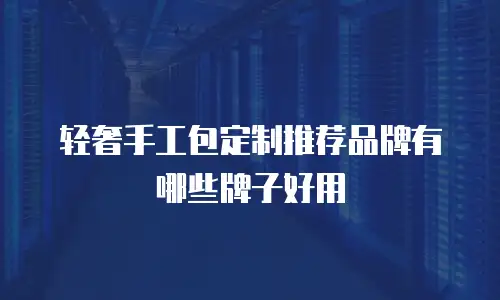 轻奢手工包定制推荐品牌有哪些牌子好用
