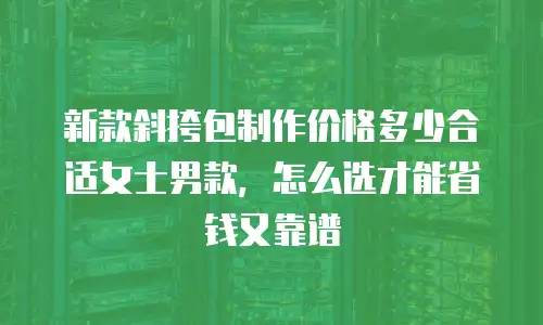 新款斜挎包制作价格多少合适女士男款，怎么选才能省钱又靠谱