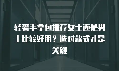 轻奢手拿包推荐女士还是男士比较好用？选对款式才是关键