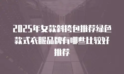 2025年女款斜挎包推荐绿色款式衣服品牌有哪些比较好推荐