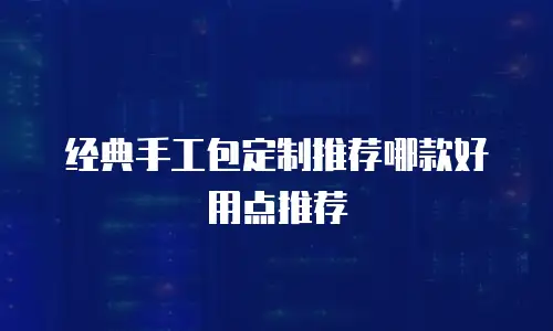经典手工包定制推荐哪款好用点推荐