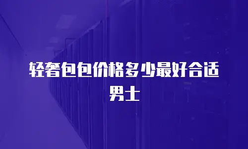 轻奢包包价格多少最好合适男士