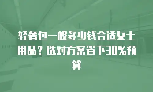 轻奢包一般多少钱合适女士用品？选对方案省下30%预算