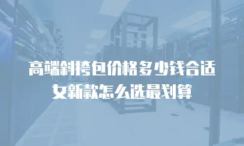 高端斜挎包价格多少钱合适女新款怎么选最划算