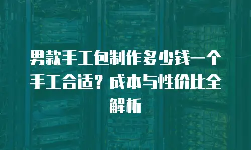 男款手工包制作多少钱一个手工合适？成本与性价比全解析