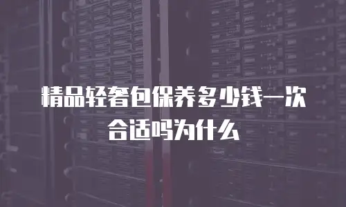 精品轻奢包保养多少钱一次合适吗为什么