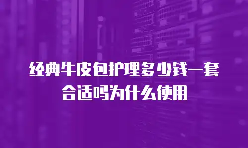 经典牛皮包护理多少钱一套合适吗为什么使用