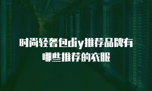 时尚轻奢包diy推荐品牌有哪些推荐的衣服