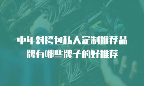中年斜挎包私人定制推荐品牌有哪些牌子的好推荐