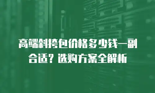 高端斜挎包价格多少钱一副合适？选购方案全解析