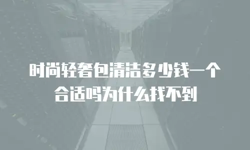 时尚轻奢包清洁多少钱一个合适吗为什么找不到