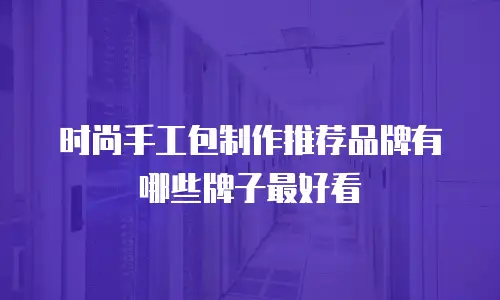 时尚手工包制作推荐品牌有哪些牌子最好看