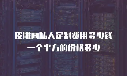 皮雕画私人定制费用多少钱一个平方的价格多少