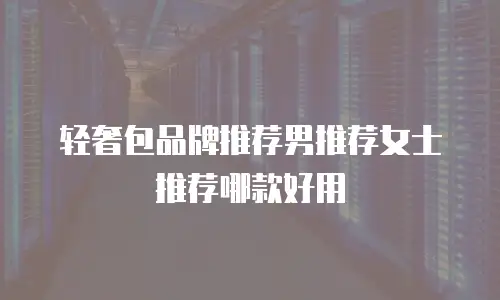 轻奢包品牌推荐男推荐女士推荐哪款好用