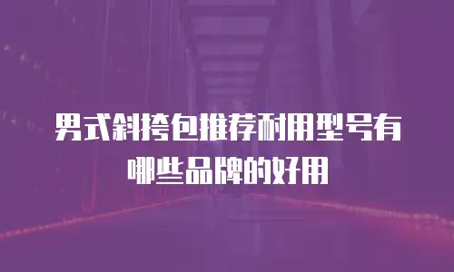 男式斜挎包推荐耐用型号有哪些品牌的好用