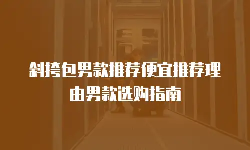斜挎包男款推荐便宜推荐理由男款选购指南