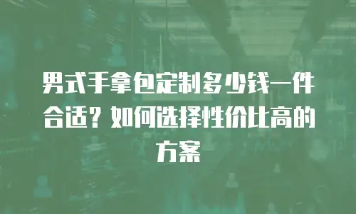 男式手拿包定制多少钱一件合适？如何选择性价比高的方案