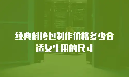 经典斜挎包制作价格多少合适女生用的尺寸