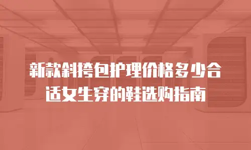 新款斜挎包护理价格多少合适女生穿的鞋选购指南