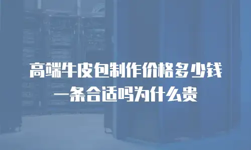 高端牛皮包制作价格多少钱一条合适吗为什么贵