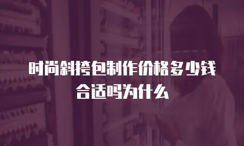 时尚斜挎包制作价格多少钱合适吗为什么