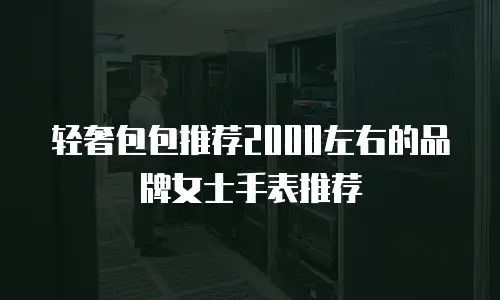 轻奢包包推荐2000左右的品牌女士手表推荐