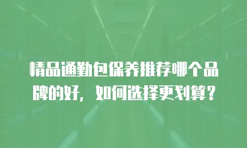 精品通勤包保养推荐哪个品牌的好，如何选择更划算？