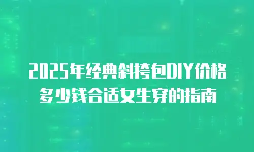 2025年经典斜挎包DIY价格多少钱合适女生穿的指南