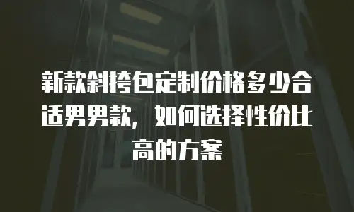 新款斜挎包定制价格多少合适男男款，如何选择性价比高的方案