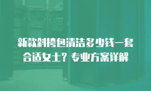 新款斜挎包清洁多少钱一套合适女士？专业方案详解