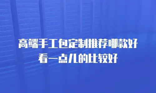 高端手工包定制推荐哪款好看一点儿的比较好